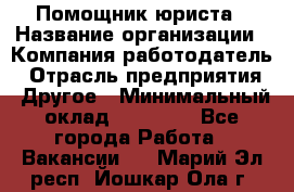 Помощник юриста › Название организации ­ Компания-работодатель › Отрасль предприятия ­ Другое › Минимальный оклад ­ 20 000 - Все города Работа » Вакансии   . Марий Эл респ.,Йошкар-Ола г.